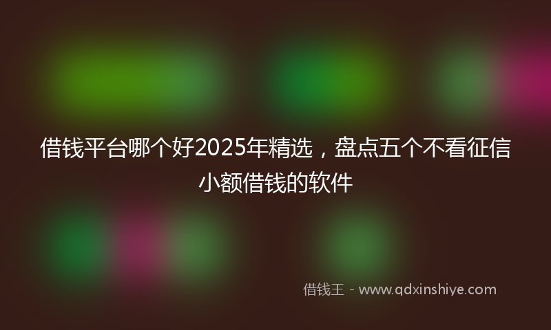 借钱平台哪个好2025年精选，盘点五个不看征信小额借钱的软件