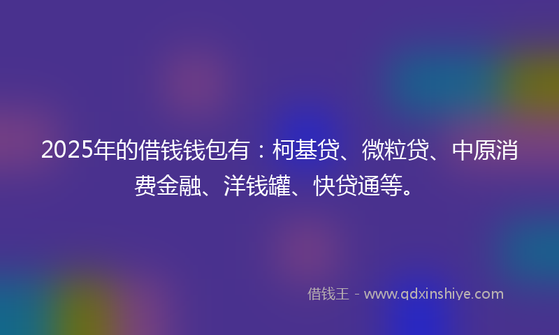 2025年的借钱钱包有：柯基贷、微粒贷、中原消费金融、洋钱罐、快贷通等。