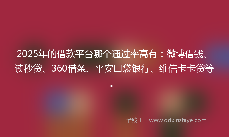 2025年的借款平台哪个通过率高有：微博借钱、读秒贷、360借条、平安口袋银行、维信卡卡贷等。