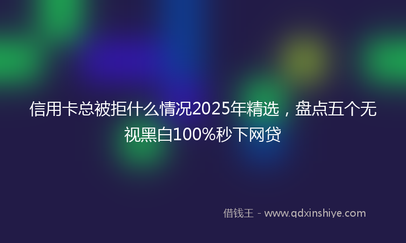 信用卡总被拒什么情况2025年精选，盘点五个无视黑白100%秒下网贷