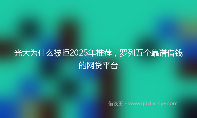 光大为什么被拒2025年推荐，罗列五个靠谱借钱的网贷平台