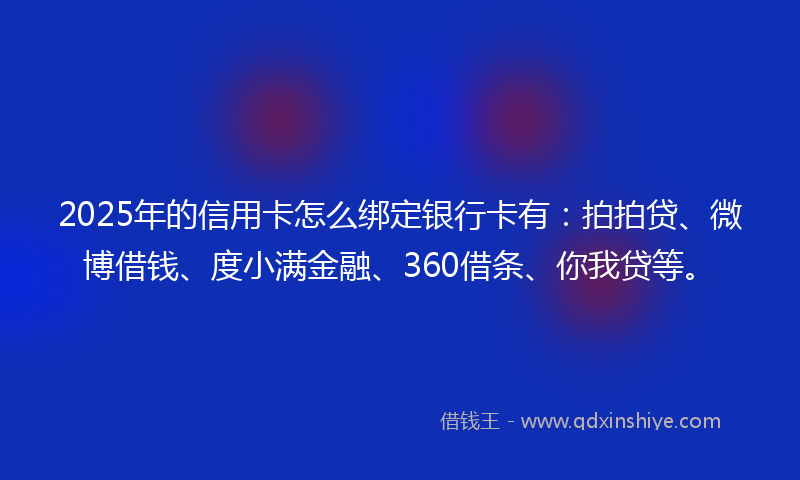 2025年的信用卡怎么绑定银行卡有：拍拍贷、微博借钱、度小满金融、360借条、你我贷等。