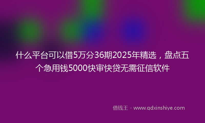 什么平台可以借5万分36期2025年精选，盘点五个急用钱5000快审快贷无需征信软件