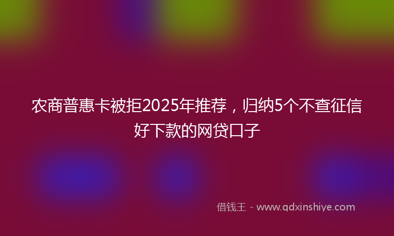 农商普惠卡被拒2025年推荐，归纳5个不查征信好下款的网贷口子