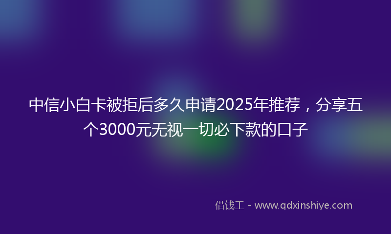中信小白卡被拒后多久申请2025年推荐，分享五个3000元无视一切必下款的口子