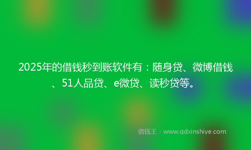 2025年的借钱秒到账软件有：随身贷、微博借钱、51人品贷、e微贷、读秒贷等。