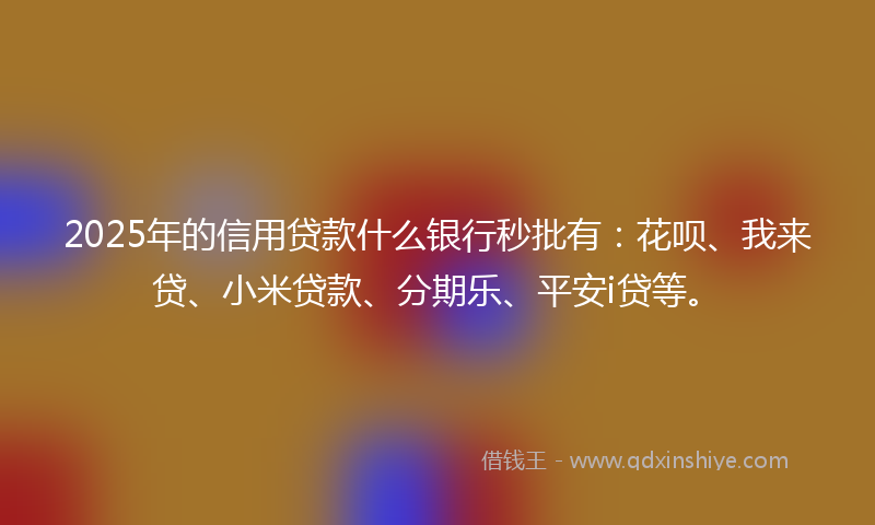 2025年的信用贷款什么银行秒批有：花呗、我来贷、小米贷款、分期乐、平安i贷等。