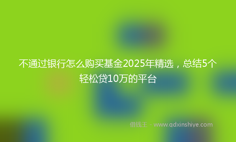 不通过银行怎么购买基金2025年精选，总结5个轻松贷10万的平台