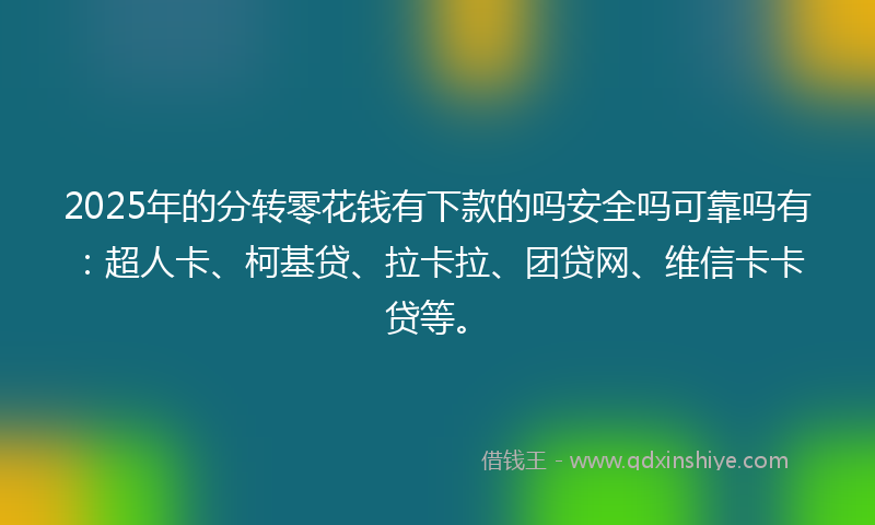 2025年的分转零花钱有下款的吗安全吗可靠吗有：超人卡、柯基贷、拉卡拉、团贷网、维信卡卡贷等。