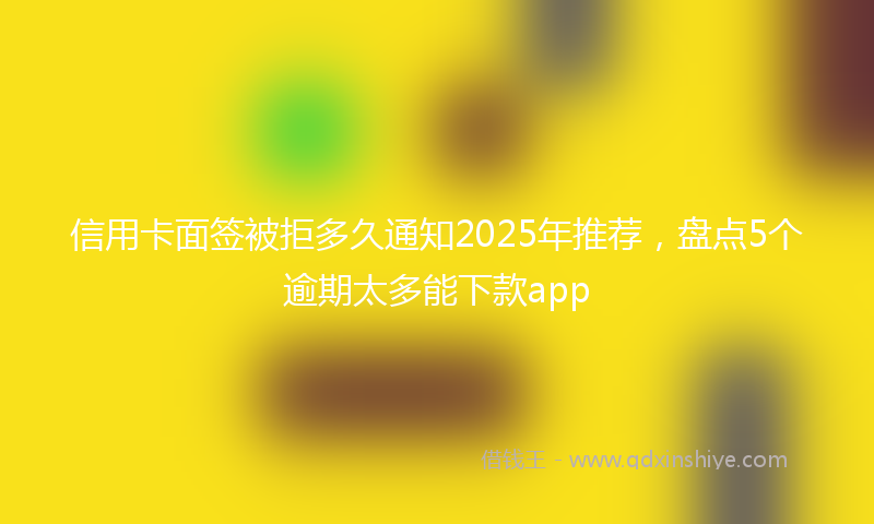 信用卡面签被拒多久通知2025年推荐，盘点5个逾期太多能下款app
