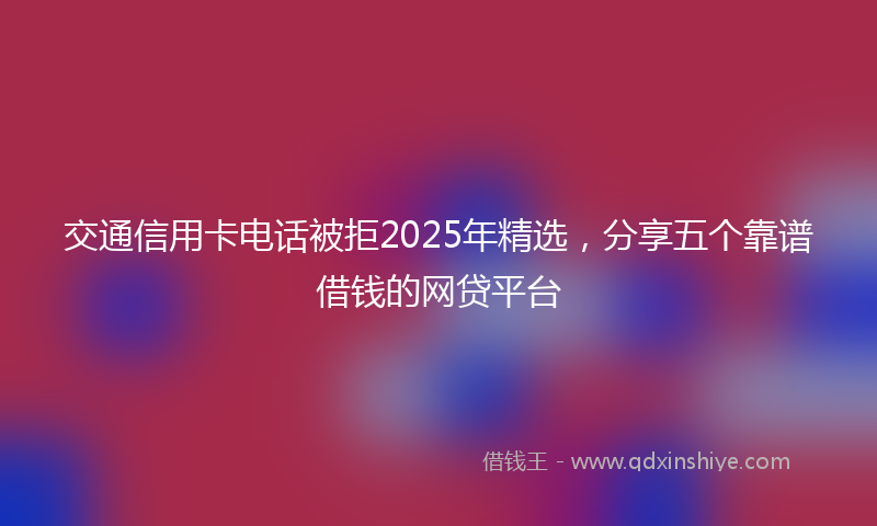 交通信用卡电话被拒2025年精选，分享五个靠谱借钱的网贷平台