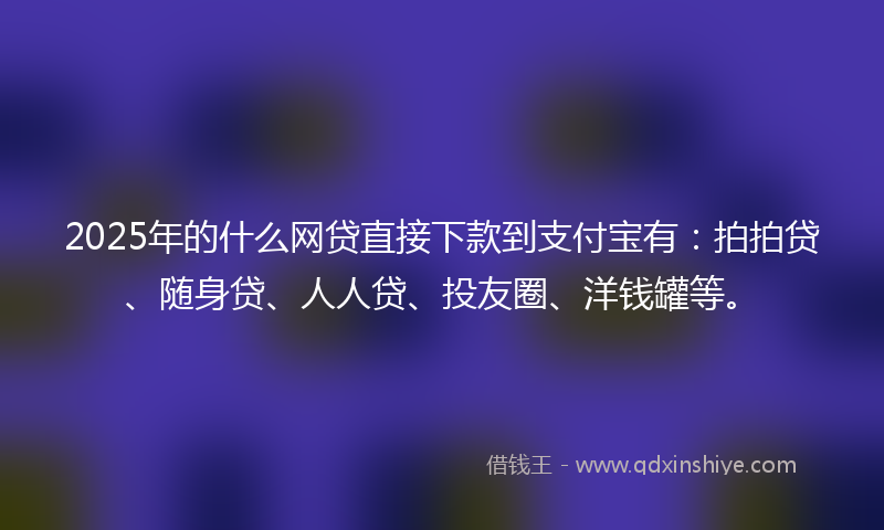 2025年的什么网贷直接下款到支付宝有：拍拍贷、随身贷、人人贷、投友圈、洋钱罐等。