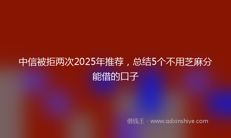 中信被拒两次2025年推荐,总结5个不用芝麻分能借的口子