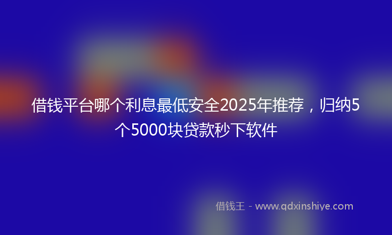 借钱平台哪个利息最低安全2025年推荐，归纳5个5000块贷款秒下软件