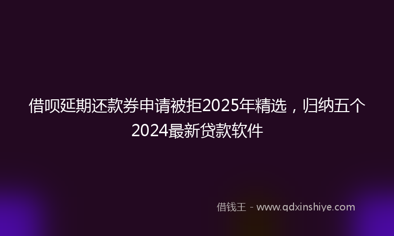 借呗延期还款券申请被拒2025年精选，归纳五个2024最新贷款软件