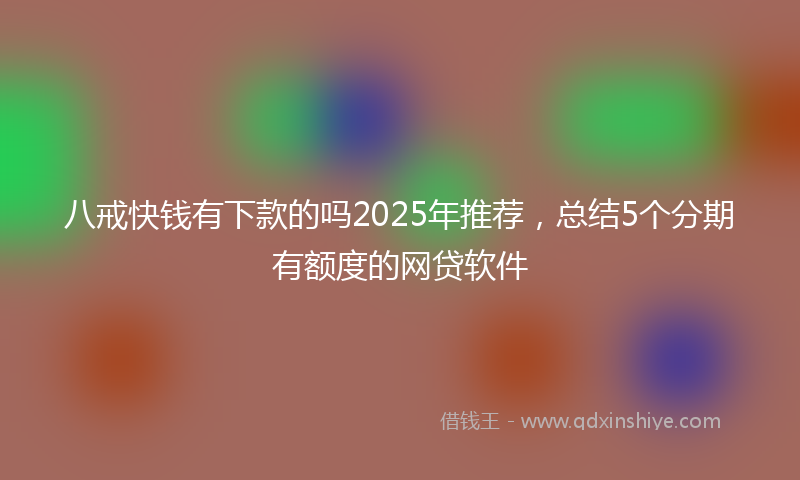 八戒快钱有下款的吗2025年推荐，总结5个分期有额度的网贷软件
