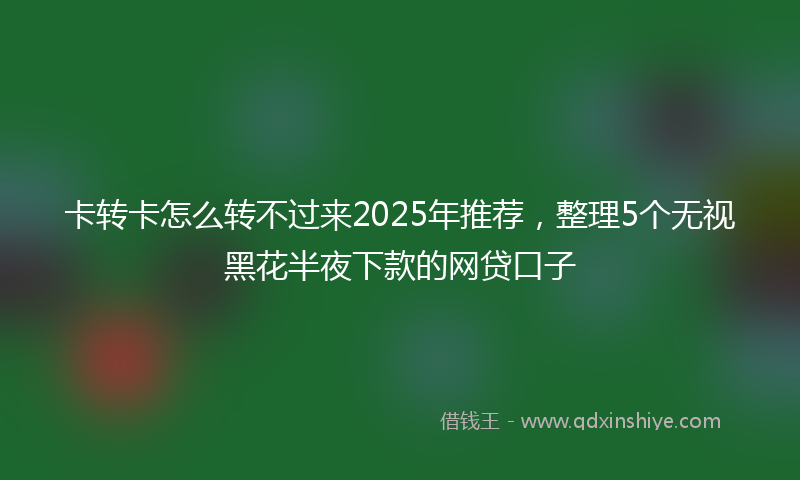 卡转卡怎么转不过来2025年推荐，整理5个无视黑花半夜下款的网贷口子