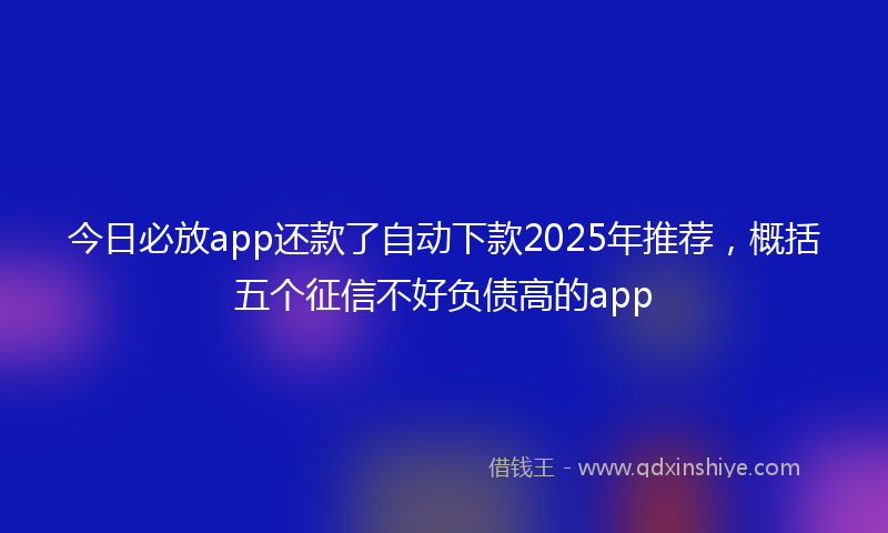 今日必放app还款了自动下款2025年推荐，概括五个征信不好负债高的app