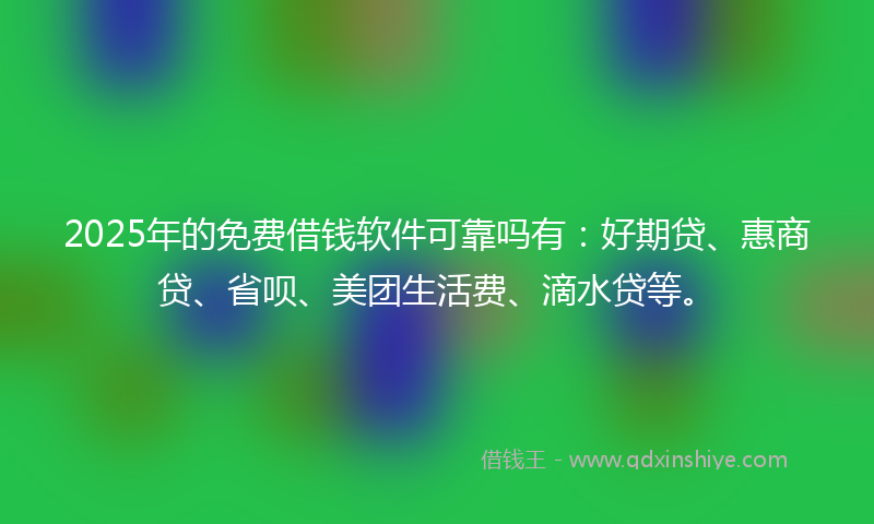 2025年的免费借钱软件可靠吗有：好期贷、惠商贷、省呗、美团生活费、滴水贷等。