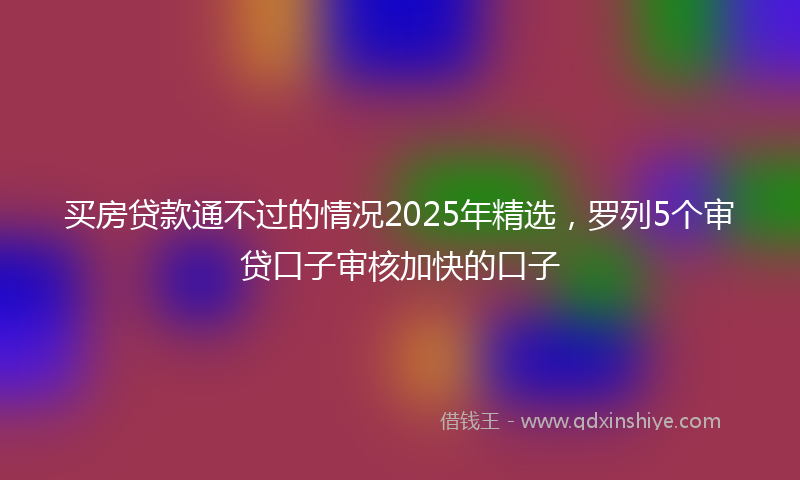 买房贷款通不过的情况2025年精选，罗列5个审贷口子审核加快的口子