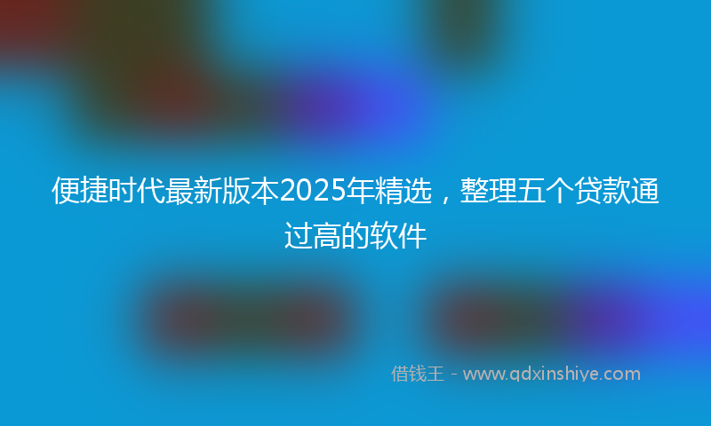便捷时代最新版本2025年精选，整理五个贷款通过高的软件