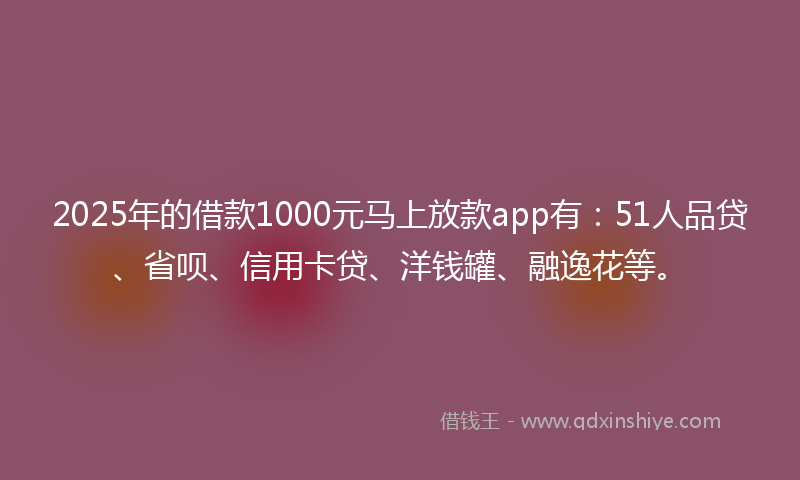 2025年的借款1000元马上放款app有：51人品贷、省呗、信用卡贷、洋钱罐、融逸花等。