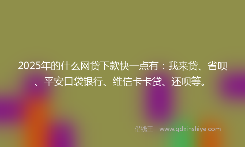 2025年的什么网贷下款快一点有：我来贷、省呗、平安口袋银行、维信卡卡贷、还呗等。