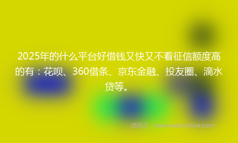 2025年的什么平台好借钱又快又不看征信额度高的有：花呗、360借条、京东金融、投友圈、滴水贷等。