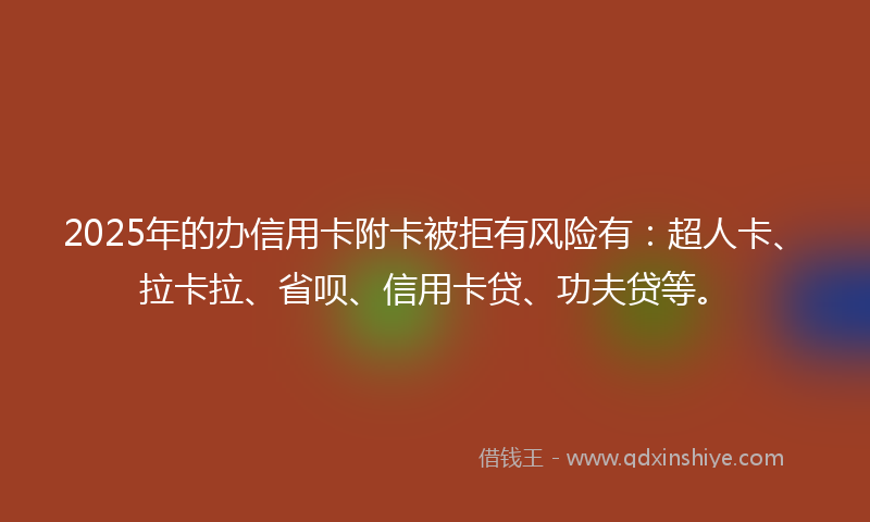 2025年的办信用卡附卡被拒有风险有：超人卡、拉卡拉、省呗、信用卡贷、功夫贷等。