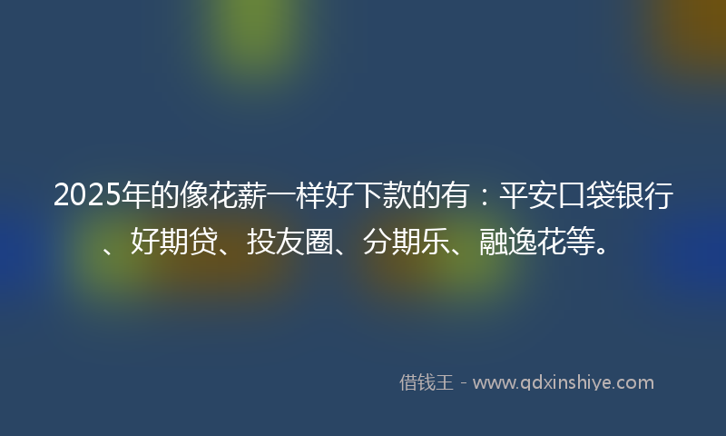 2025年的像花薪一样好下款的有：平安口袋银行、好期贷、投友圈、分期乐、融逸花等。