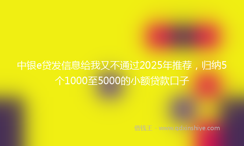 中银e贷发信息给我又不通过2025年推荐，归纳5个1000至5000的小额贷款口子