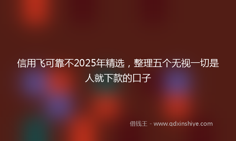 信用飞可靠不2025年精选，整理五个无视一切是人就下款的口子