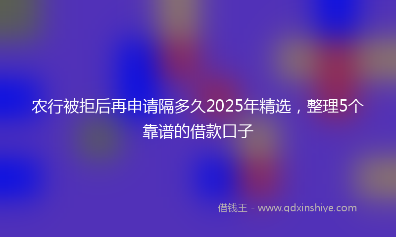 农行被拒后再申请隔多久2025年精选，整理5个靠谱的借款口子