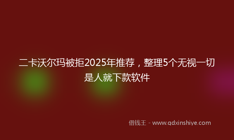 二卡沃尔玛被拒2025年推荐，整理5个无视一切是人就下款软件