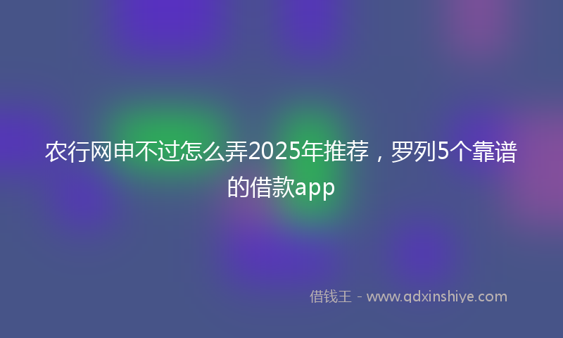 农行网申不过怎么弄2025年推荐，罗列5个靠谱的借款app
