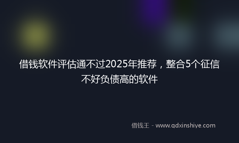 借钱软件评估通不过2025年推荐，整合5个征信不好负债高的软件