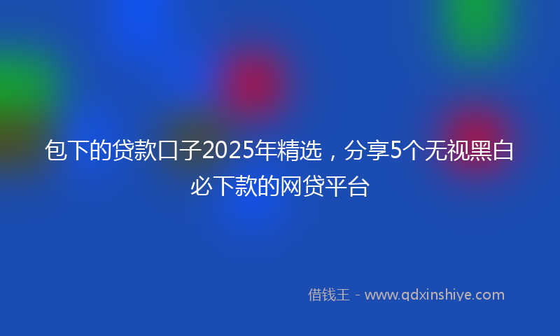 包下的贷款口子2025年精选，分享5个无视黑白必下款的网贷平台