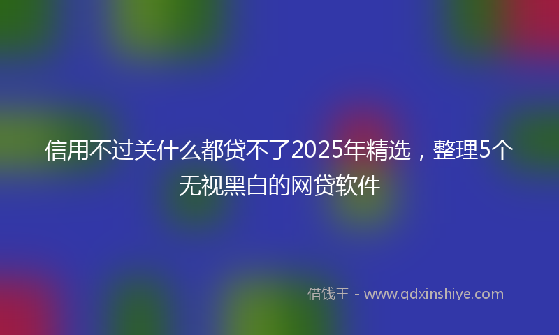 信用不过关什么都贷不了2025年精选，整理5个无视黑白的网贷软件