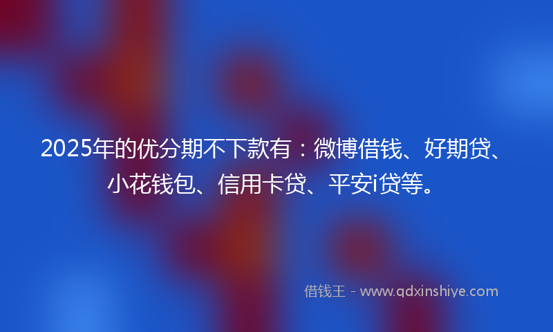 2025年的优分期不下款有：微博借钱、好期贷、小花钱包、信用卡贷、平安i贷等。