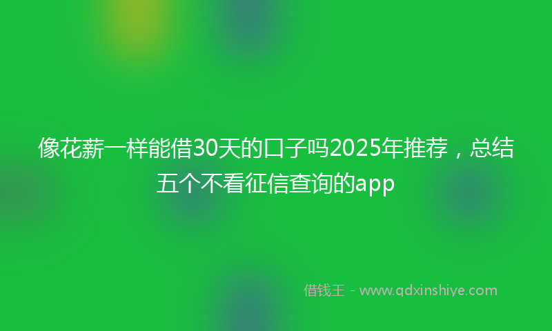像花薪一样能借30天的口子吗2025年推荐，总结五个不看征信查询的app