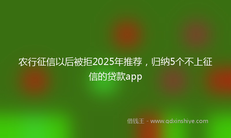 农行征信以后被拒2025年推荐，归纳5个不上征信的贷款app