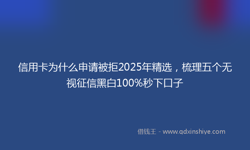 信用卡为什么申请被拒2025年精选，梳理五个无视征信黑白100%秒下口子
