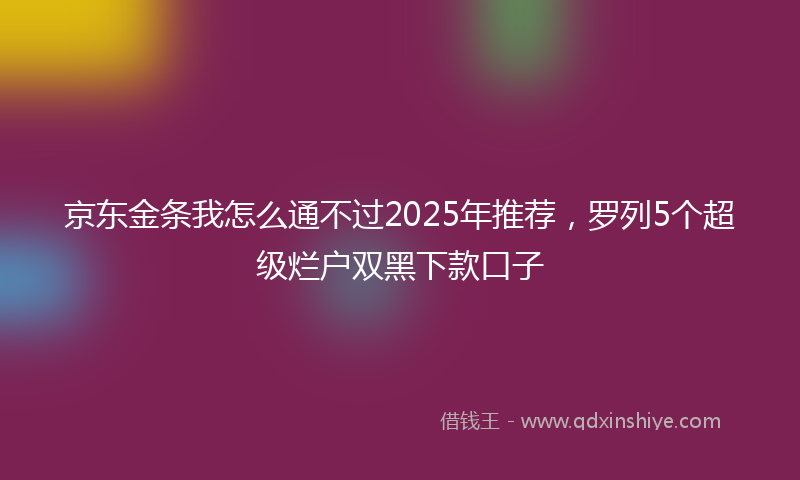 京东金条我怎么通不过2025年推荐,罗列5个超级烂户双黑下款口子