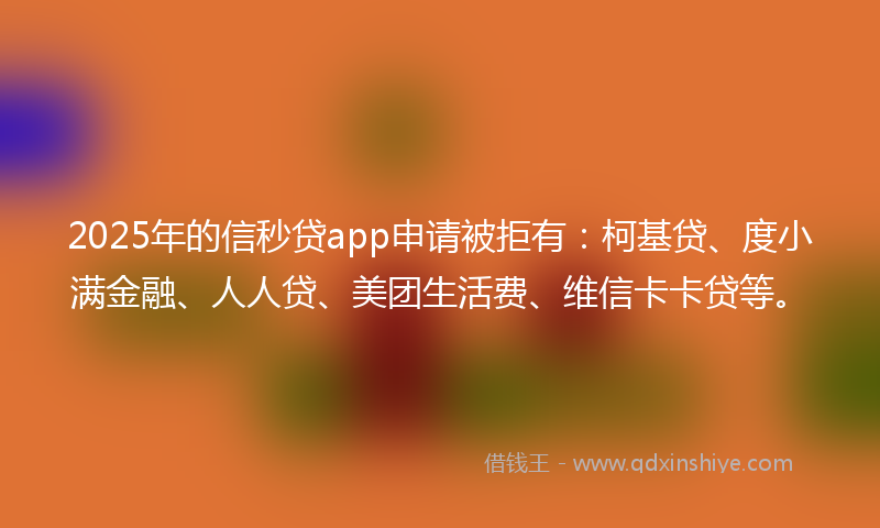 2025年的信秒贷app申请被拒有：柯基贷、度小满金融、人人贷、美团生活费、维信卡卡贷等。