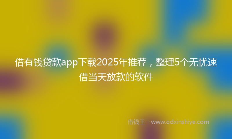 借有钱贷款app下载2025年推荐，整理5个无忧速借当天放款的软件