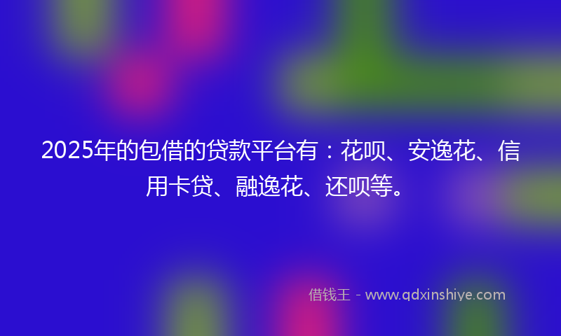 2025年的包借的贷款平台有：花呗、安逸花、信用卡贷、融逸花、还呗等。