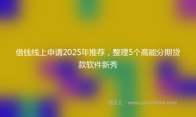 借钱线上申请2025年推荐，整理5个高能分期贷款软件新秀