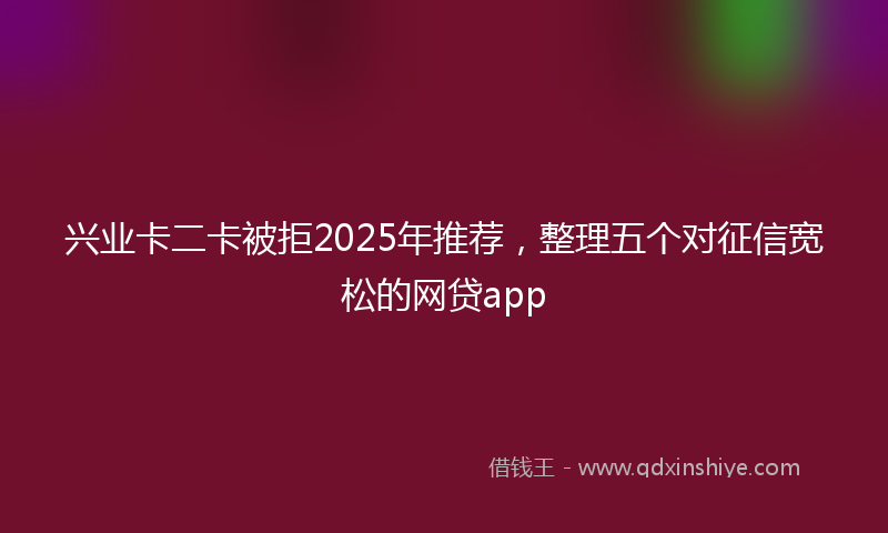 兴业卡二卡被拒2025年推荐，整理五个对征信宽松的网贷app