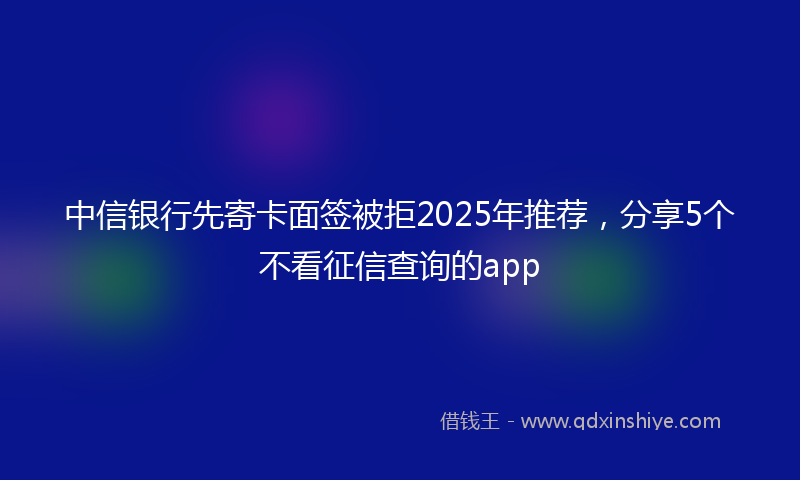 中信银行先寄卡面签被拒2025年推荐，分享5个不看征信查询的app