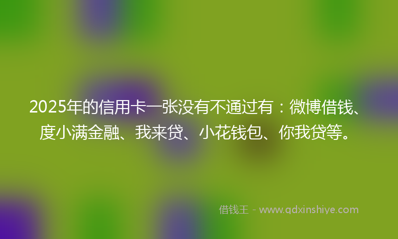 2025年的信用卡一张没有不通过有：微博借钱、度小满金融、我来贷、小花钱包、你我贷等。